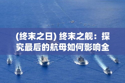 (终末之日) 终末之舰：探究最后的航母如何影响全球军力格局与海上战略转变